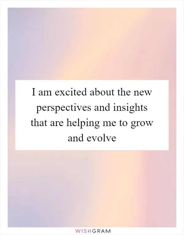 I am excited about the new perspectives and insights that are helping me to grow and evolve