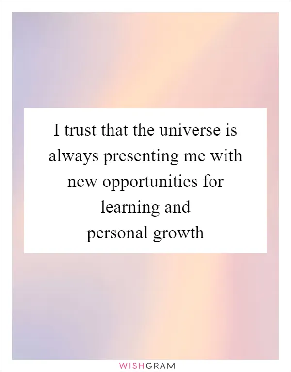 I trust that the universe is always presenting me with new opportunities for learning and personal growth
