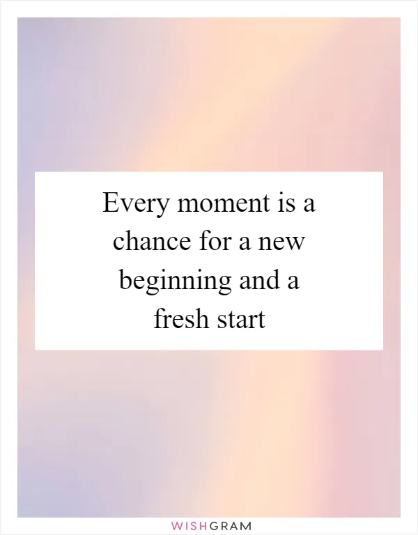 Every moment is a chance for a new beginning and a fresh start