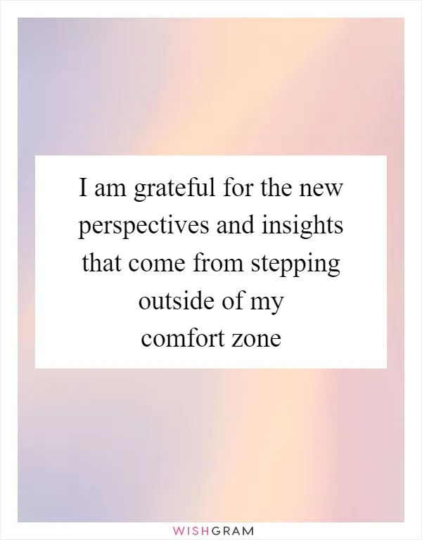 I am grateful for the new perspectives and insights that come from stepping outside of my comfort zone