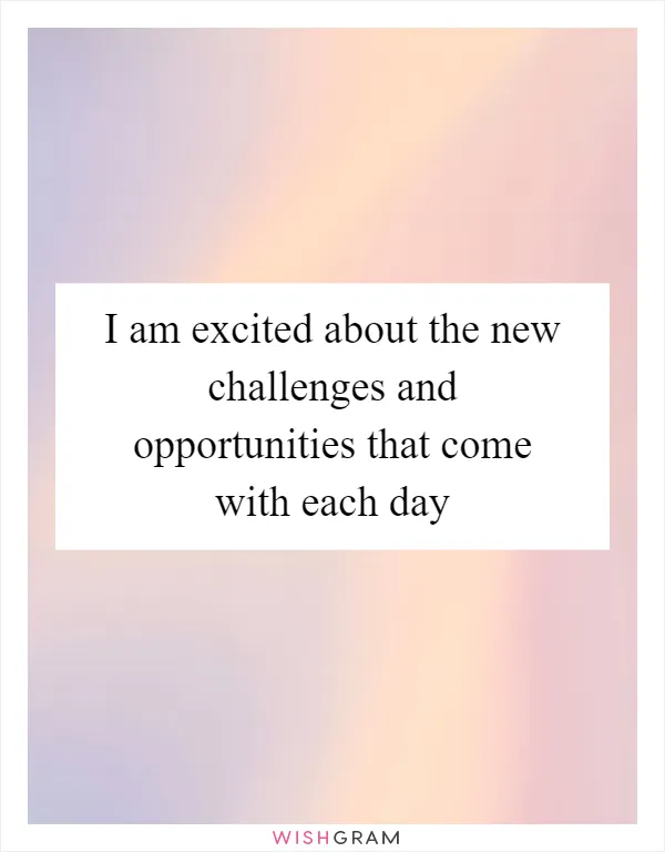 I am excited about the new challenges and opportunities that come with each day