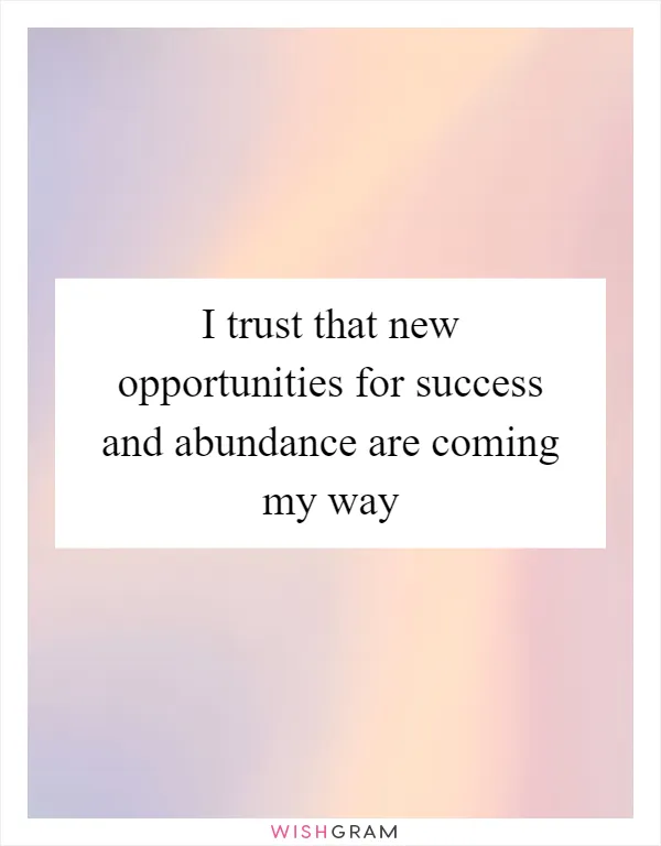 I trust that new opportunities for success and abundance are coming my way