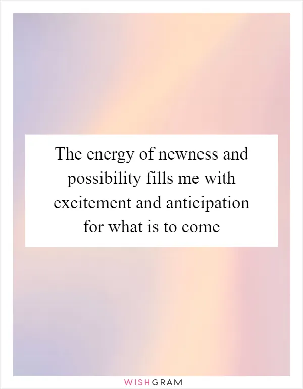 The energy of newness and possibility fills me with excitement and anticipation for what is to come