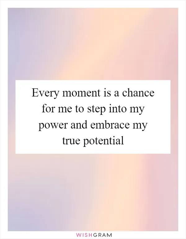 Every moment is a chance for me to step into my power and embrace my true potential