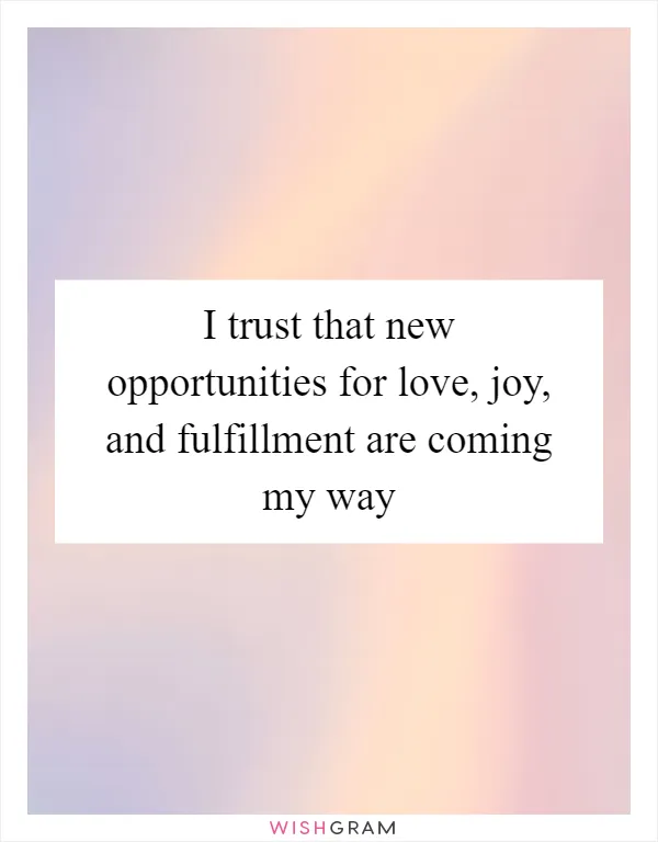 I trust that new opportunities for love, joy, and fulfillment are coming my way