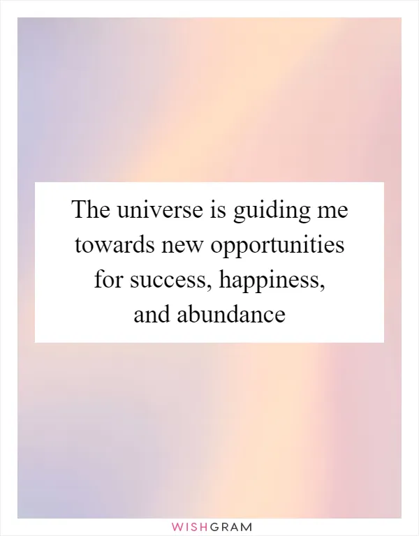 The universe is guiding me towards new opportunities for success, happiness, and abundance