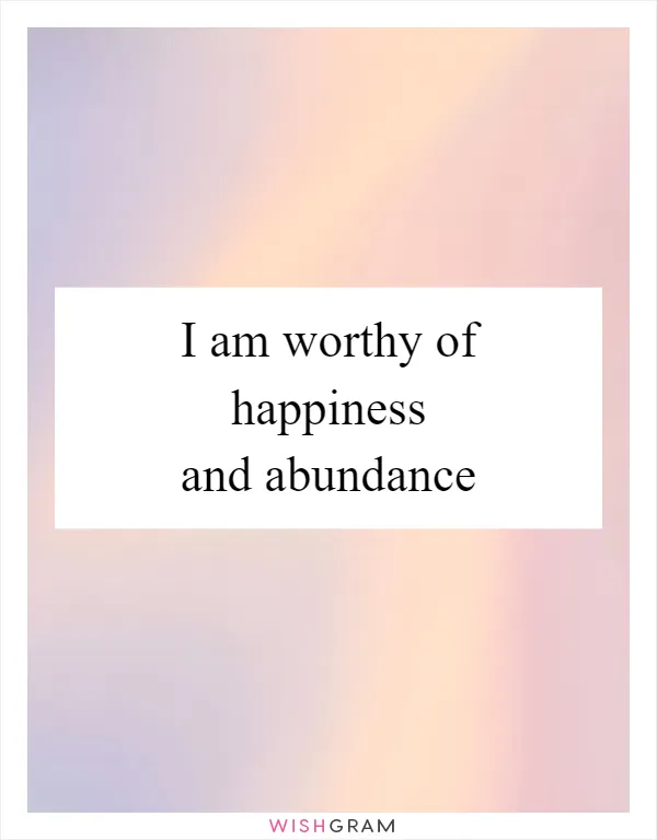 I am worthy of happiness and abundance