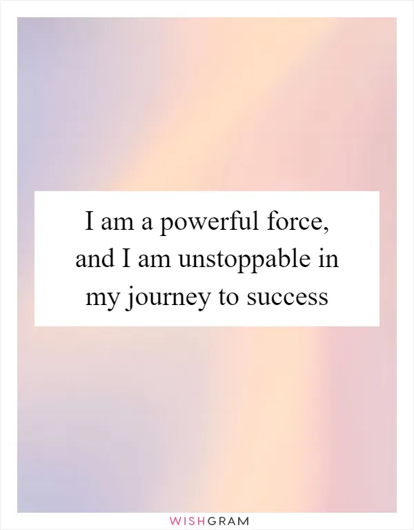 I am a powerful force, and I am unstoppable in my journey to success