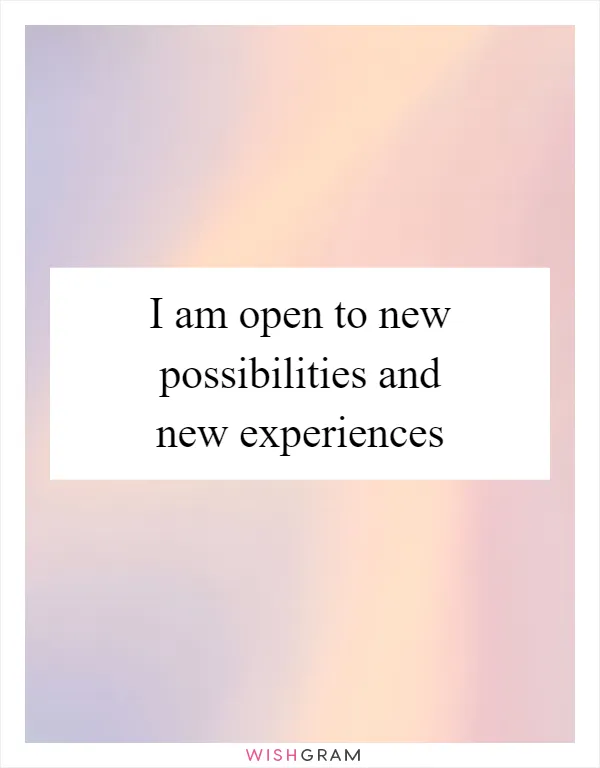 I am open to new possibilities and new experiences