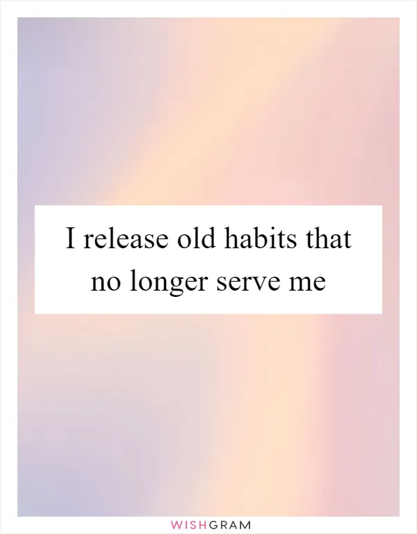 I release old habits that no longer serve me