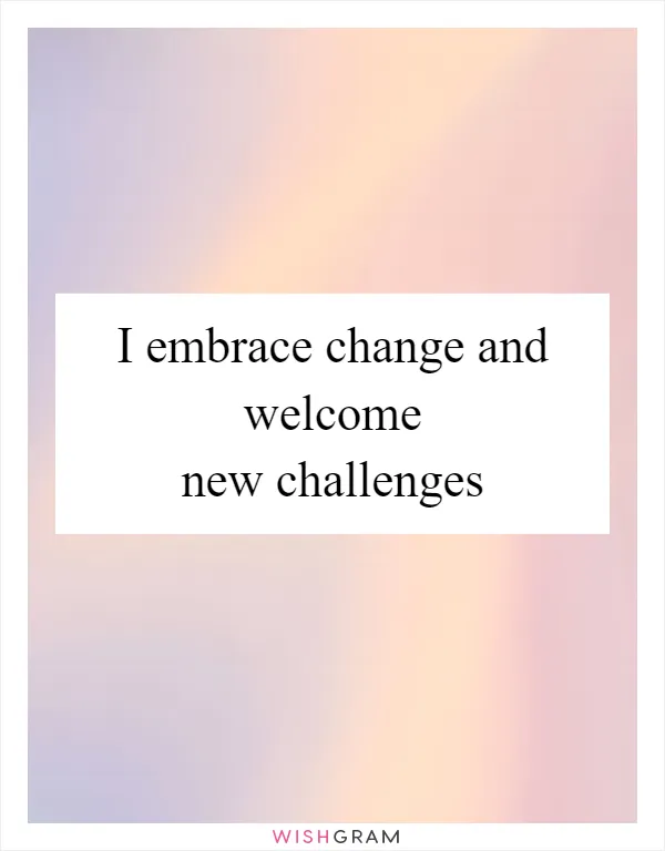 I embrace change and welcome new challenges