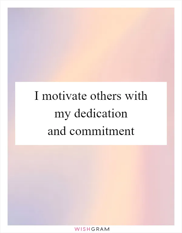 I motivate others with my dedication and commitment