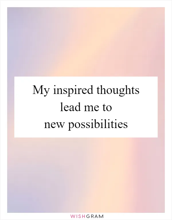 My inspired thoughts lead me to new possibilities
