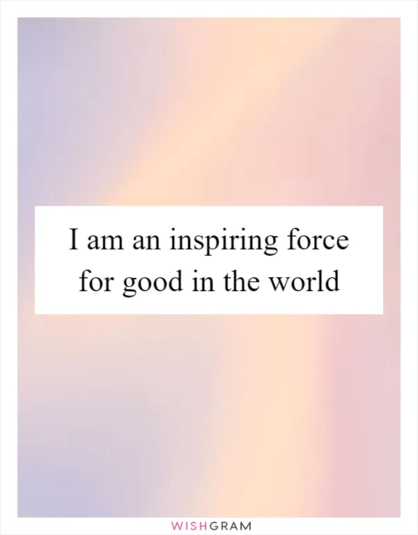I am an inspiring force for good in the world