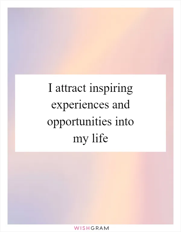 I attract inspiring experiences and opportunities into my life
