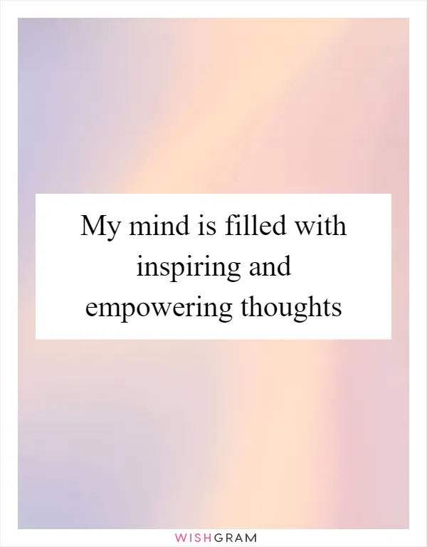 My mind is filled with inspiring and empowering thoughts