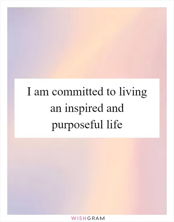 I am committed to living an inspired and purposeful life