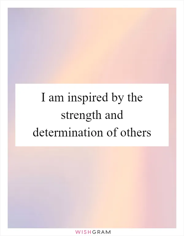 I am inspired by the strength and determination of others