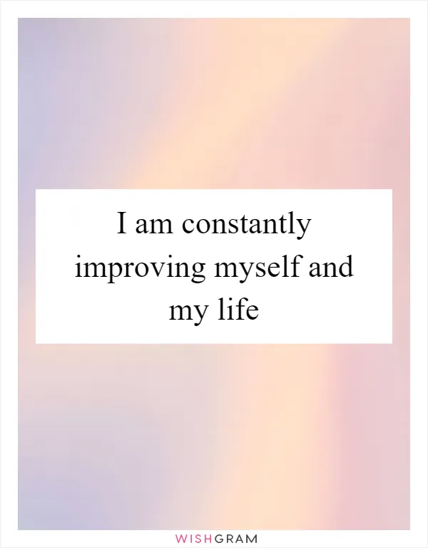 I am constantly improving myself and my life