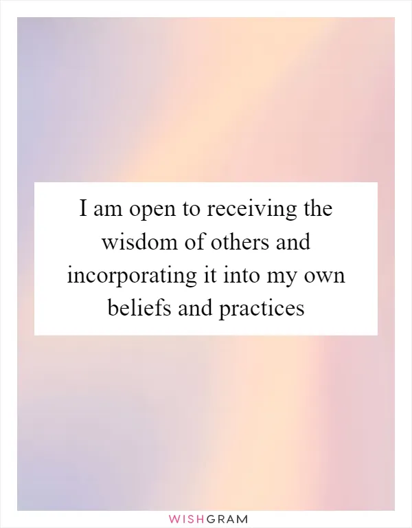 I am open to receiving the wisdom of others and incorporating it into my own beliefs and practices