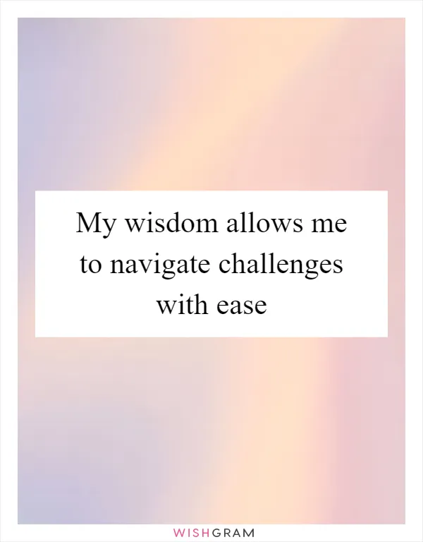 My wisdom allows me to navigate challenges with ease