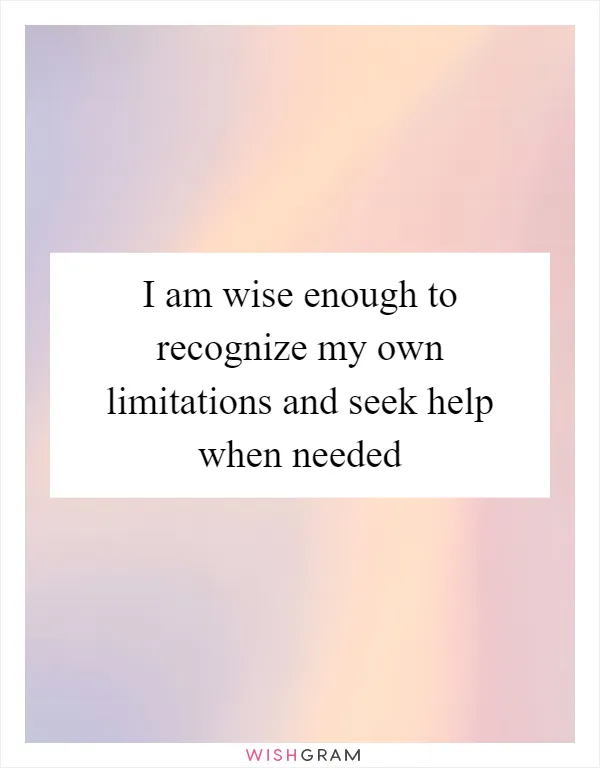 I am wise enough to recognize my own limitations and seek help when needed