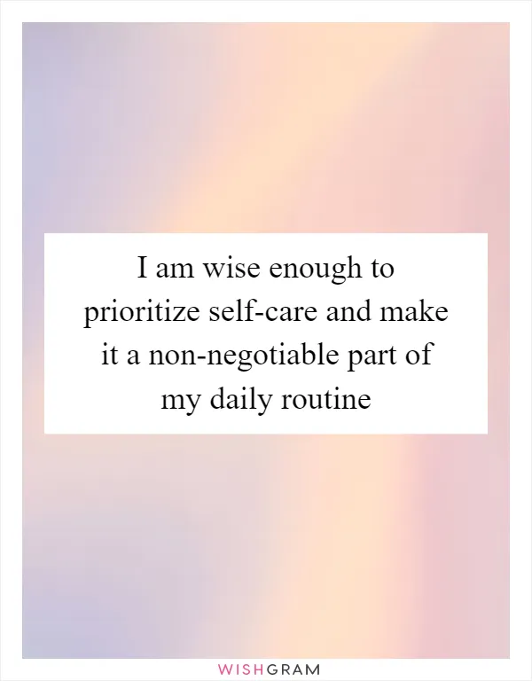 I am wise enough to prioritize self-care and make it a non-negotiable part of my daily routine