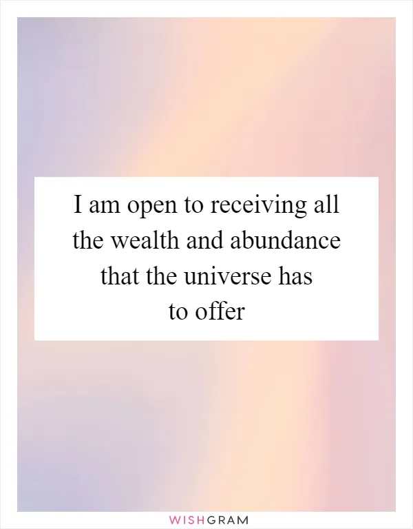 I am open to receiving all the wealth and abundance that the universe has to offer