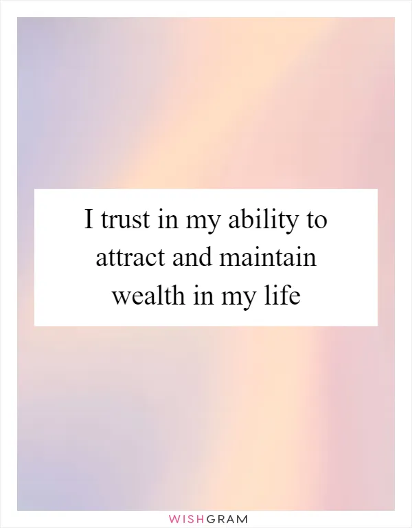 I trust in my ability to attract and maintain wealth in my life