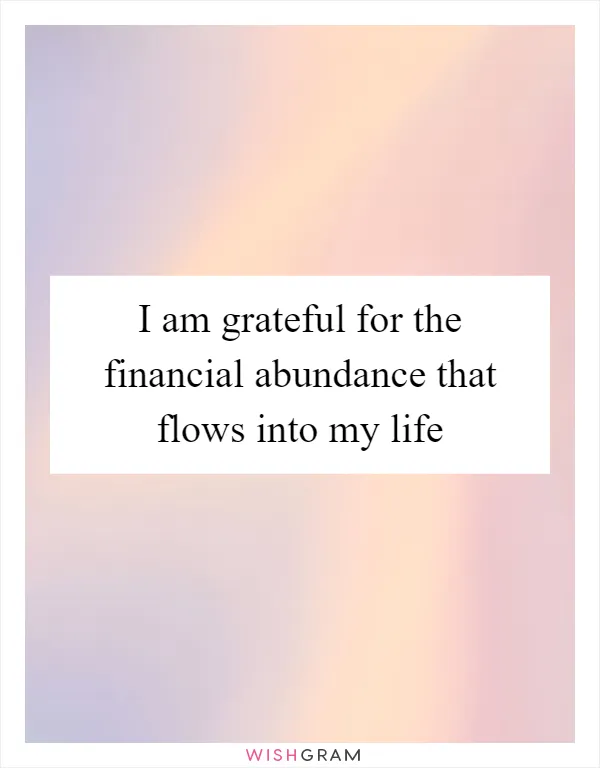 I am grateful for the financial abundance that flows into my life