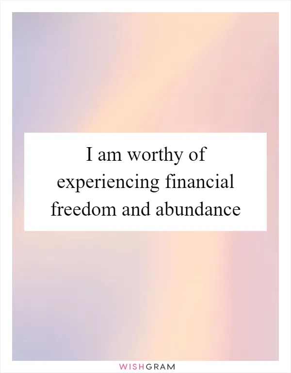 I am worthy of experiencing financial freedom and abundance
