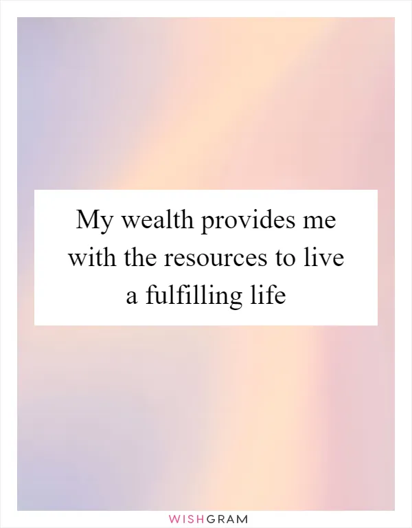 My wealth provides me with the resources to live a fulfilling life