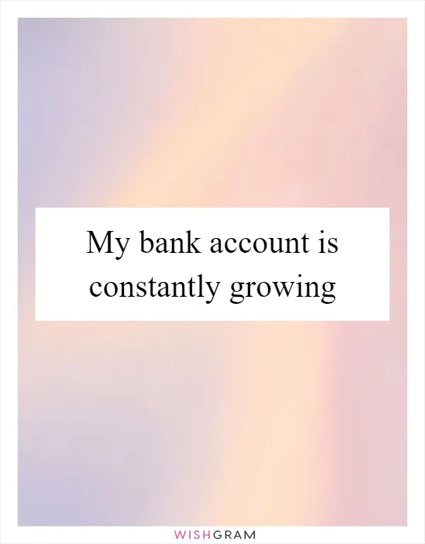 My bank account is constantly growing