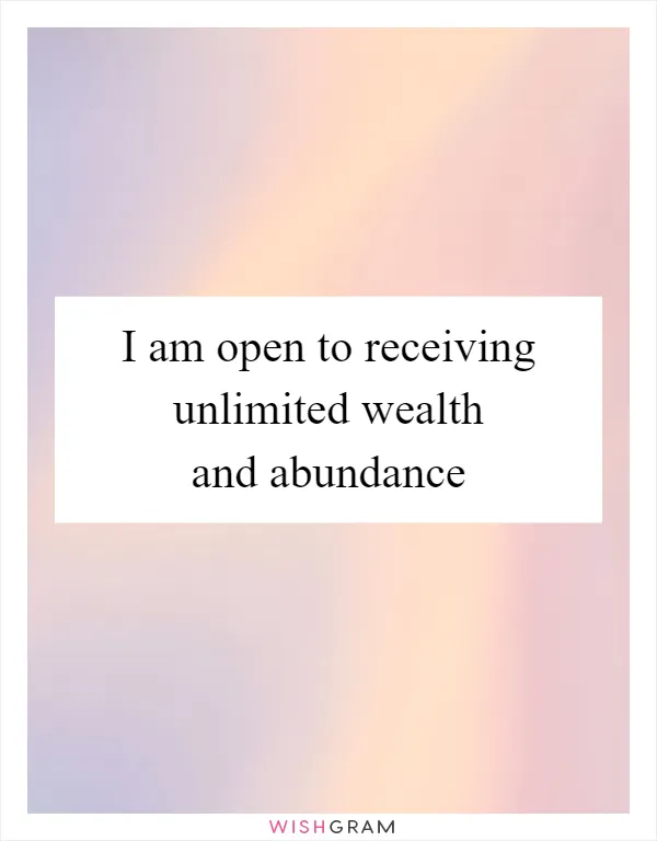 I am open to receiving unlimited wealth and abundance