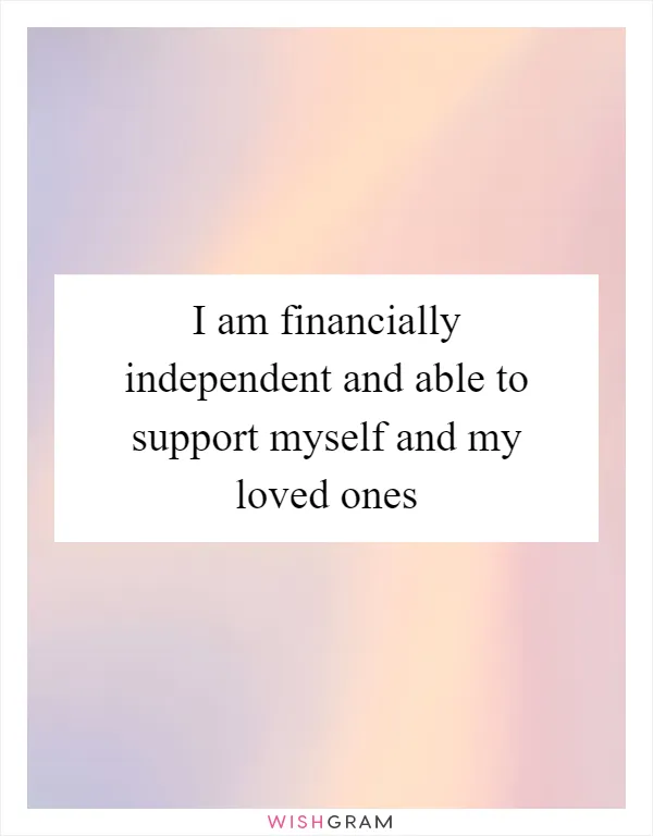 I am financially independent and able to support myself and my loved ones