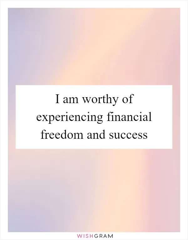 I am worthy of experiencing financial freedom and success