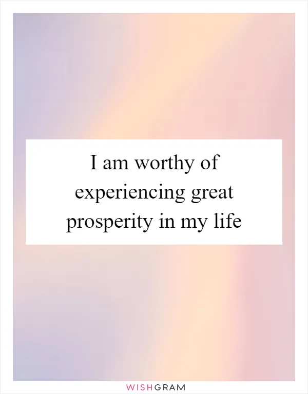 I am worthy of experiencing great prosperity in my life