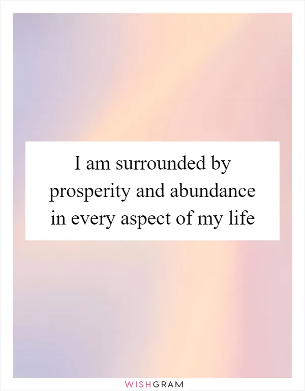 I am surrounded by prosperity and abundance in every aspect of my life