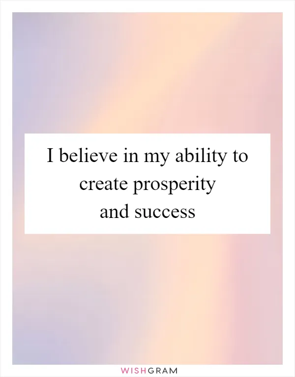 I believe in my ability to create prosperity and success