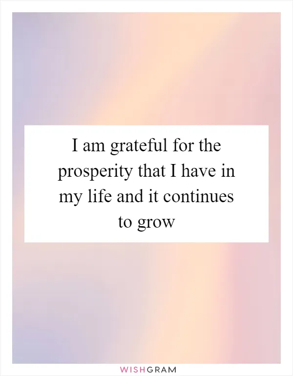 I am grateful for the prosperity that I have in my life and it continues to grow