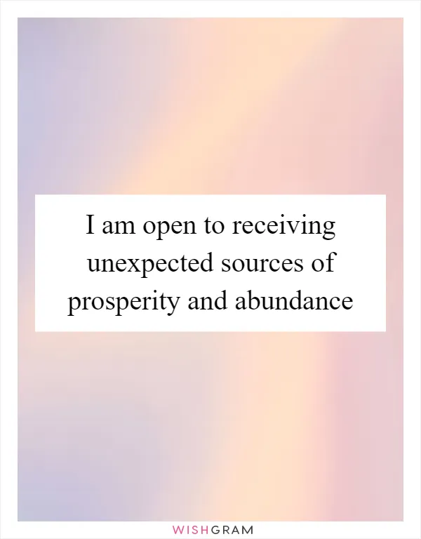 I am open to receiving unexpected sources of prosperity and abundance