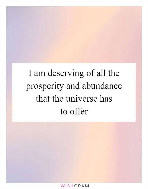 I am deserving of all the prosperity and abundance that the universe has to offer