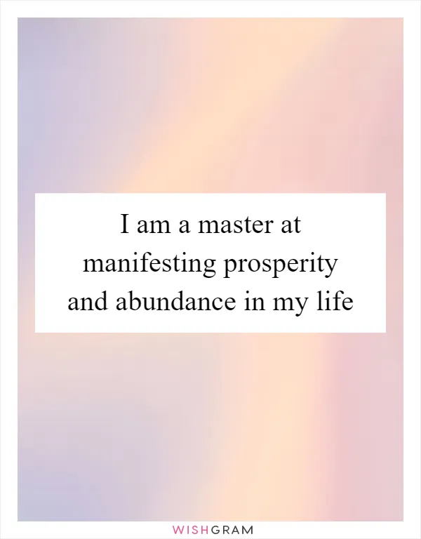 I am a master at manifesting prosperity and abundance in my life