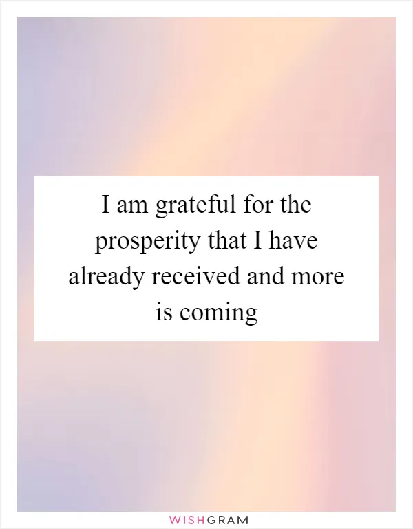 I am grateful for the prosperity that I have already received and more is coming