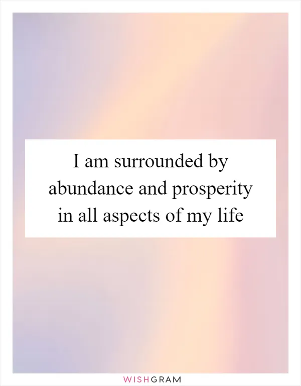 I am surrounded by abundance and prosperity in all aspects of my life