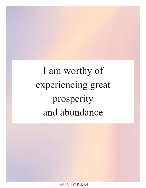 I am worthy of experiencing great prosperity and abundance