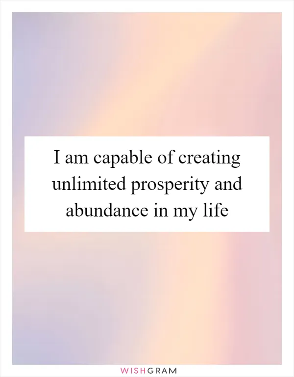 I am capable of creating unlimited prosperity and abundance in my life