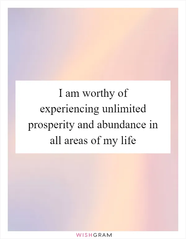 I am worthy of experiencing unlimited prosperity and abundance in all areas of my life