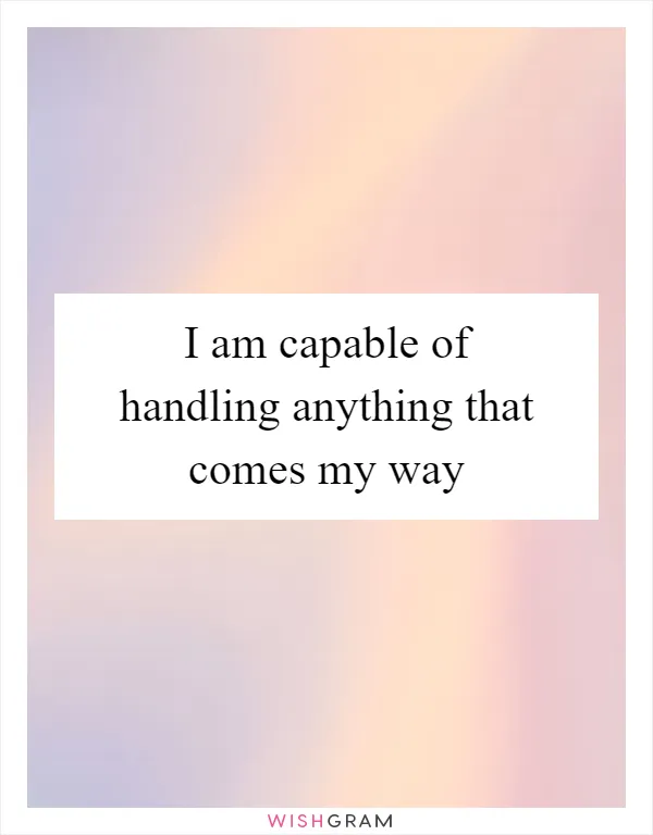 I am capable of handling anything that comes my way