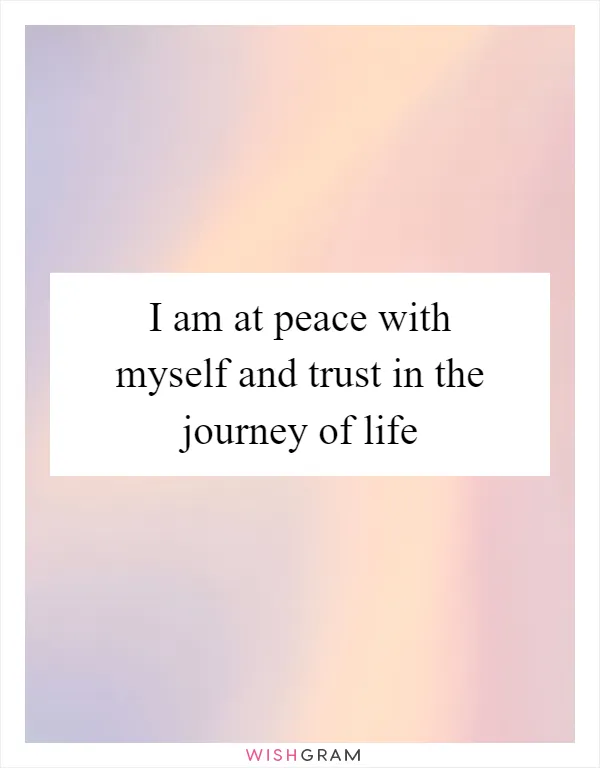I am at peace with myself and trust in the journey of life